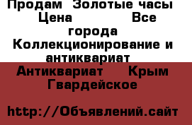 Продам “Золотые часы“ › Цена ­ 60 000 - Все города Коллекционирование и антиквариат » Антиквариат   . Крым,Гвардейское